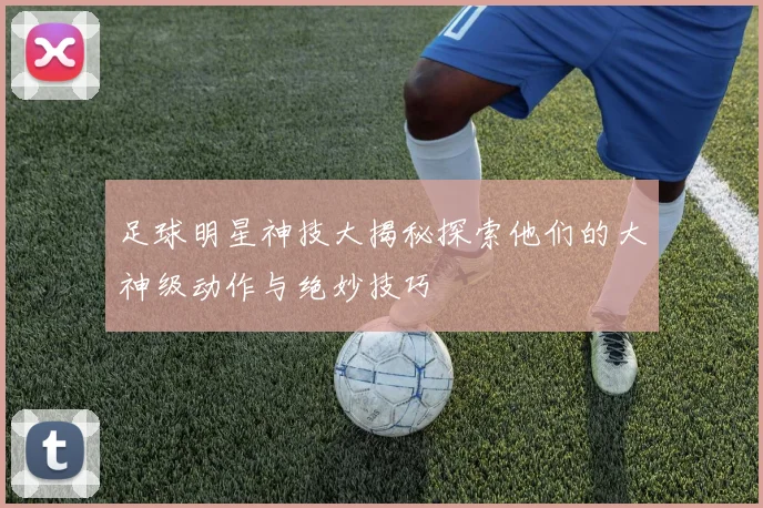 足球明星神技大揭秘探索他们的大神级动作与绝妙技巧