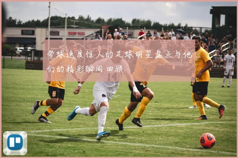 带球速度惊人的足球明星盘点与他们的精彩瞬间回顾