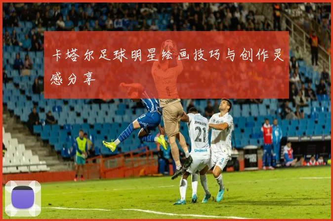 卡塔尔足球明星绘画技巧与创作灵感分享