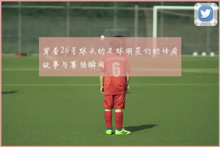 穿着26号球衣的足球明星们的传奇故事与赛场瞬间