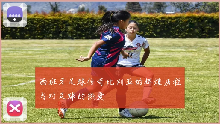 西班牙足球传奇比利亚的辉煌历程与对足球的热爱