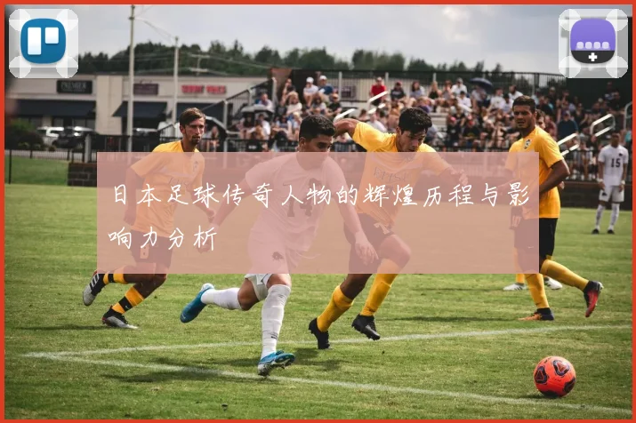 日本足球传奇人物的辉煌历程与影响力分析