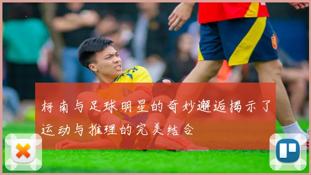 柯南与足球明星的奇妙邂逅揭示了运动与推理的完美结合