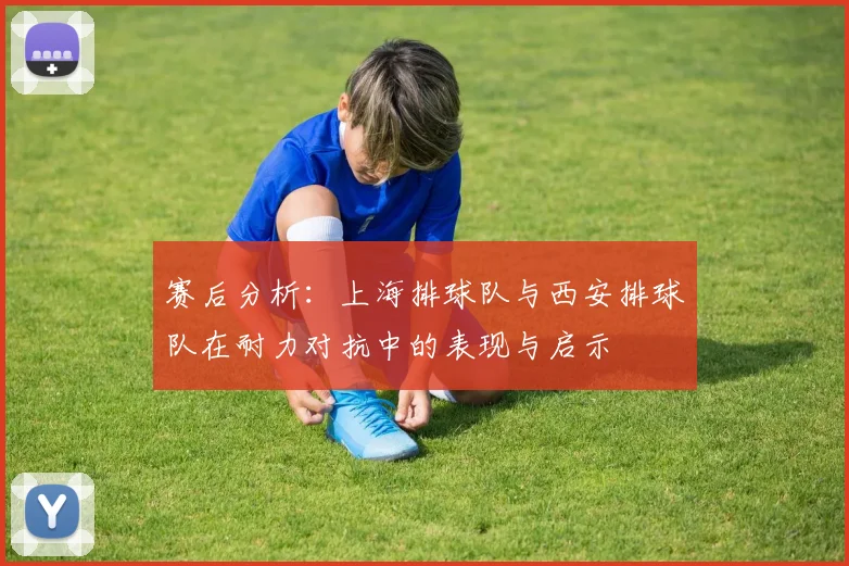 赛后分析：上海排球队与西安排球队在耐力对抗中的表现与启示