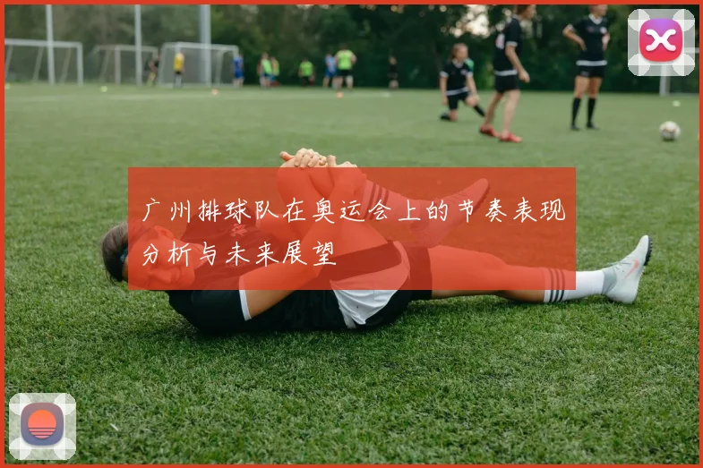 广州排球队在奥运会上的节奏表现分析与未来展望
