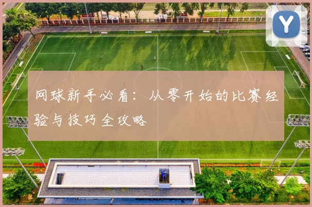 网球新手必看：从零开始的比赛经验与技巧全攻略