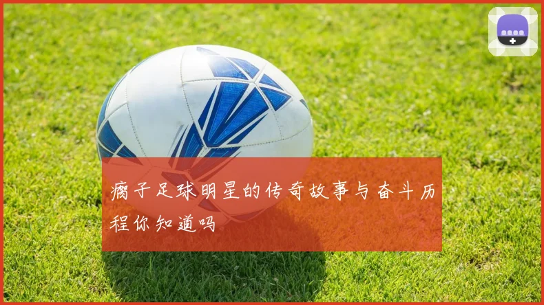 瘸子足球明星的传奇故事与奋斗历程你知道吗