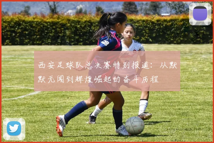 西安足球队总决赛特别报道：从默默无闻到辉煌崛起的奋斗历程