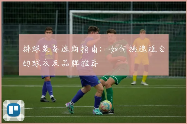 排球装备选购指南：如何挑选适合的球衣及品牌推荐