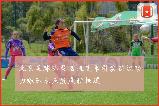 北京足球队灵活性变革引发热议助力球队未来发展新机遇