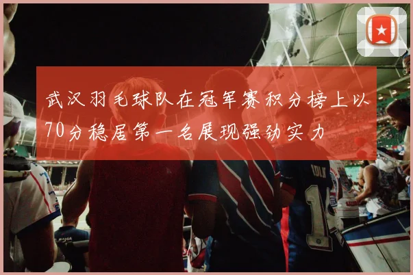 武汉羽毛球队在冠军赛积分榜上以70分稳居第一名展现强劲实力