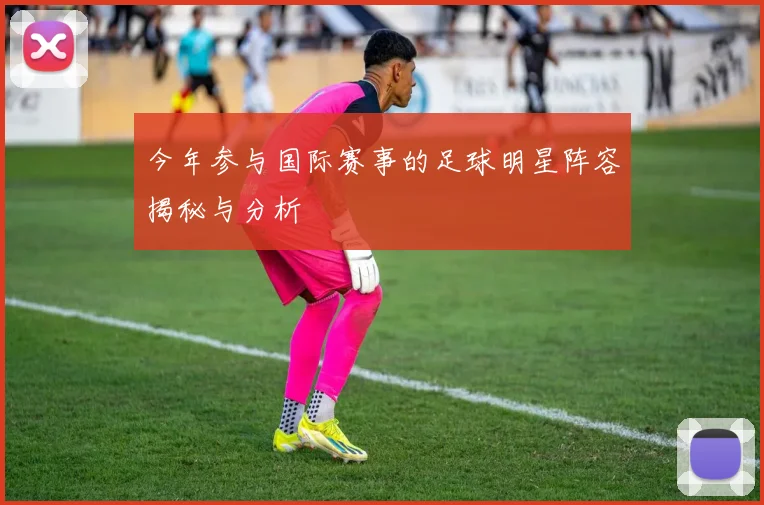 今年参与国际赛事的足球明星阵容揭秘与分析