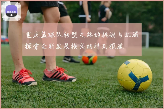 重庆篮球队转型之路的挑战与机遇探索全新发展模式的特别报道