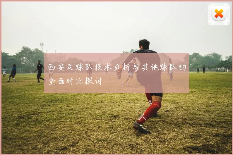 西安足球队技术分析与其他球队的全面对比探讨