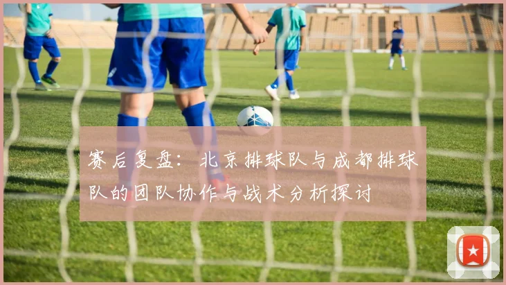 赛后复盘：北京排球队与成都排球队的团队协作与战术分析探讨
