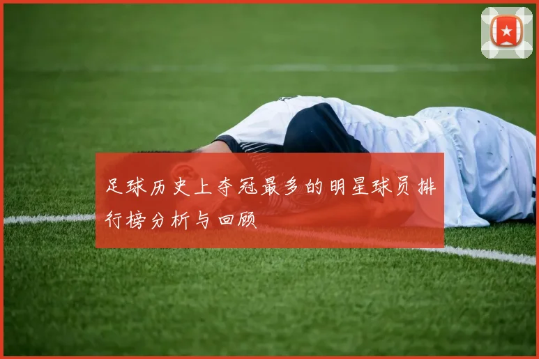 足球历史上夺冠最多的明星球员排行榜分析与回顾