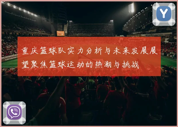 重庆篮球队实力分析与未来发展展望聚焦篮球运动的热潮与挑战