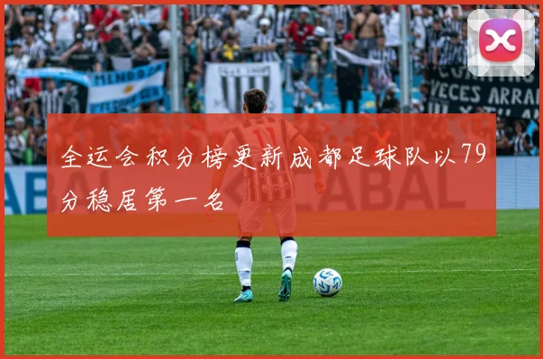 全运会积分榜更新成都足球队以79分稳居第一名