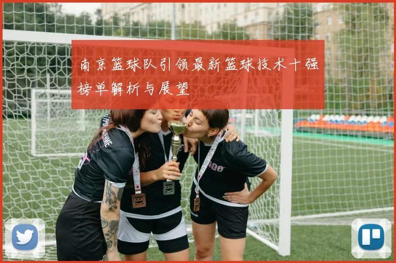 南京篮球队引领最新篮球技术十强榜单解析与展望