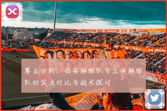 赛后分析：西安排球队与上海排球队的实力对比与战术探讨