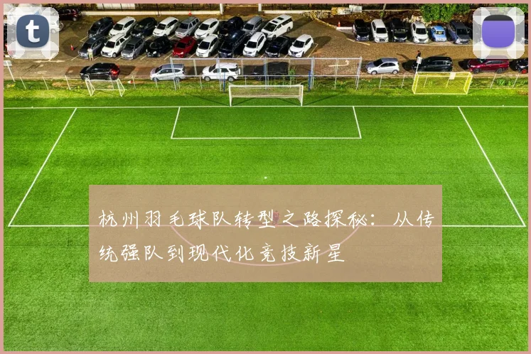 杭州羽毛球队转型之路探秘：从传统强队到现代化竞技新星