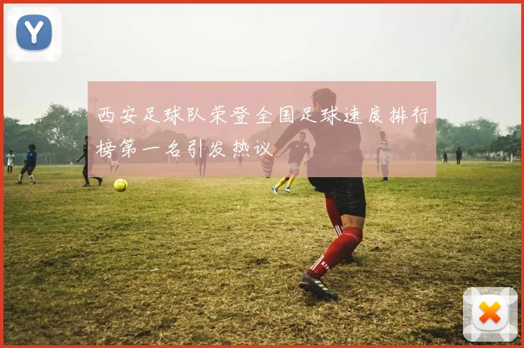 西安足球队荣登全国足球速度排行榜第一名引发热议