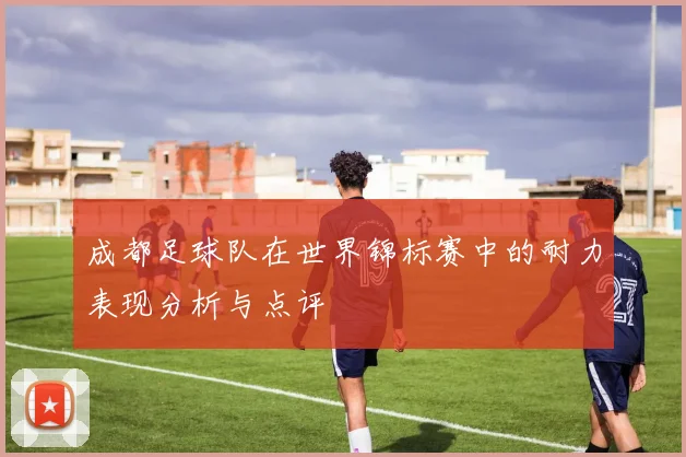 成都足球队在世界锦标赛中的耐力表现分析与点评