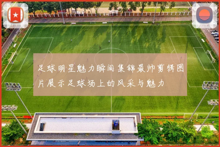 足球明星魅力瞬间集锦最帅剪辑图片展示足球场上的风采与魅力