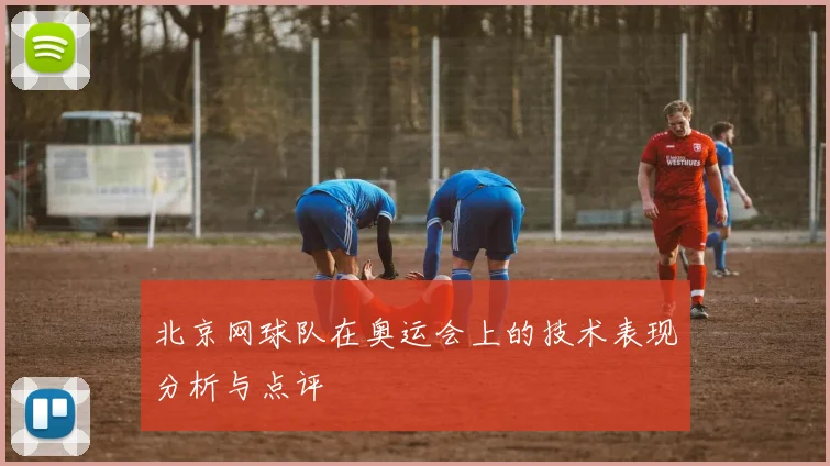 北京网球队在奥运会上的技术表现分析与点评