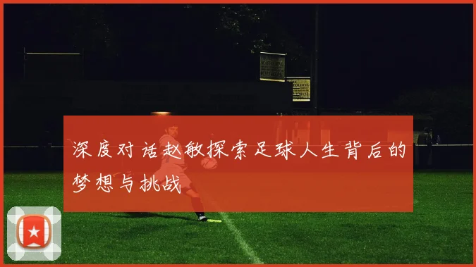 深度对话赵敏探索足球人生背后的梦想与挑战