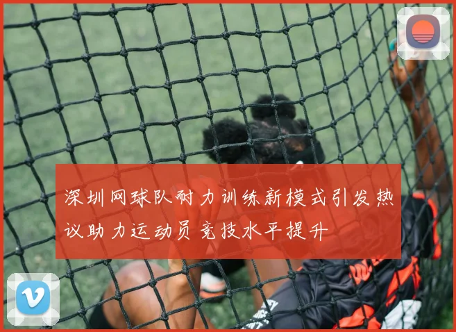深圳网球队耐力训练新模式引发热议助力运动员竞技水平提升