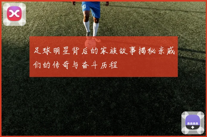 足球明星背后的家族故事揭秘亲戚们的传奇与奋斗历程