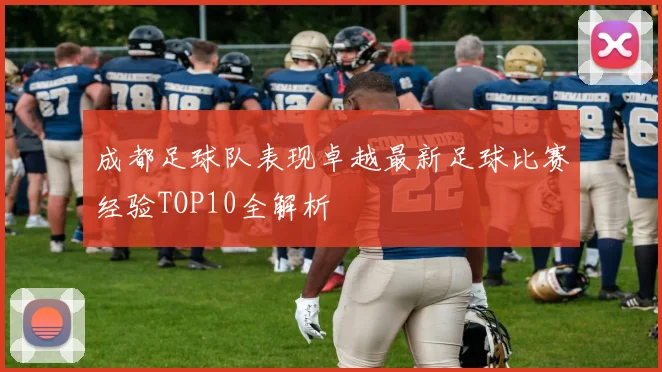 成都足球队表现卓越最新足球比赛经验TOP10全解析
