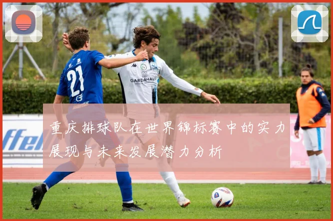 重庆排球队在世界锦标赛中的实力展现与未来发展潜力分析
