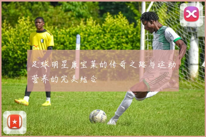 足球明星康宝莱的传奇之路与运动营养的完美结合