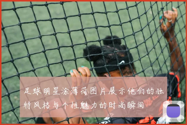 足球明星涂薄荷图片展示他们的独特风格与个性魅力的时尚瞬间
