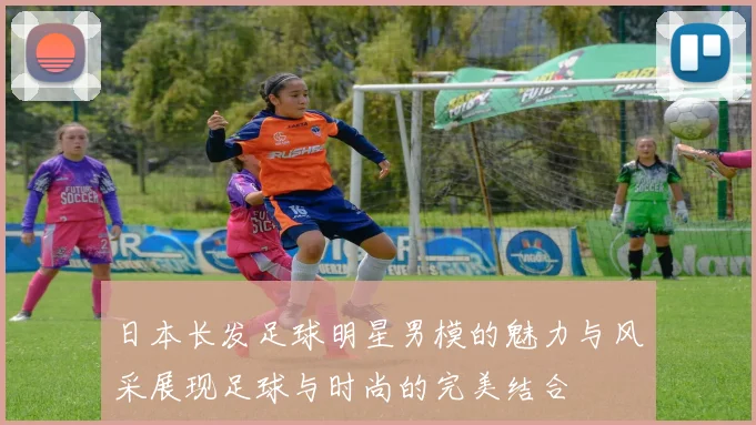 日本长发足球明星男模的魅力与风采展现足球与时尚的完美结合