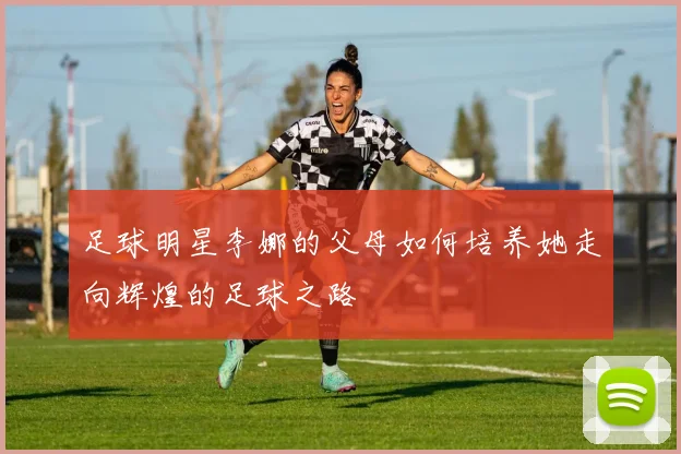 足球明星李娜的父母如何培养她走向辉煌的足球之路