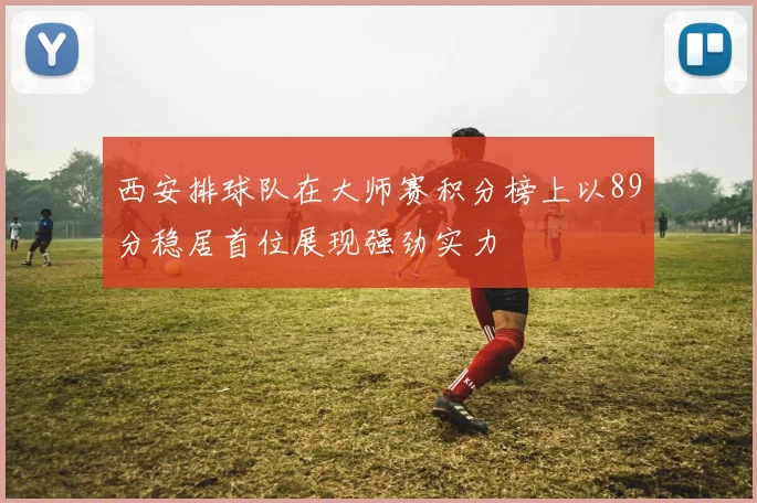 西安排球队在大师赛积分榜上以89分稳居首位展现强劲实力