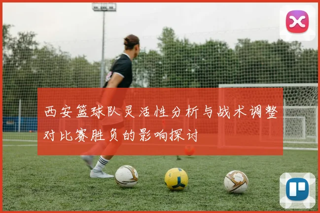 西安篮球队灵活性分析与战术调整对比赛胜负的影响探讨