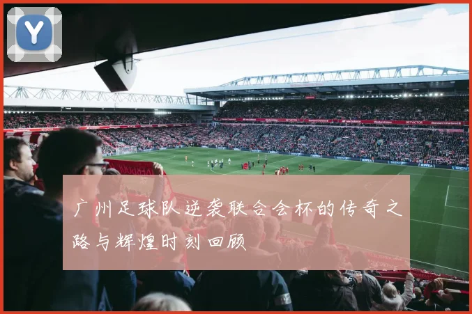 广州足球队逆袭联合会杯的传奇之路与辉煌时刻回顾