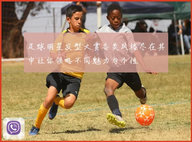 足球明星发型大赏各类风格尽在其中让你领略不同魅力与个性
