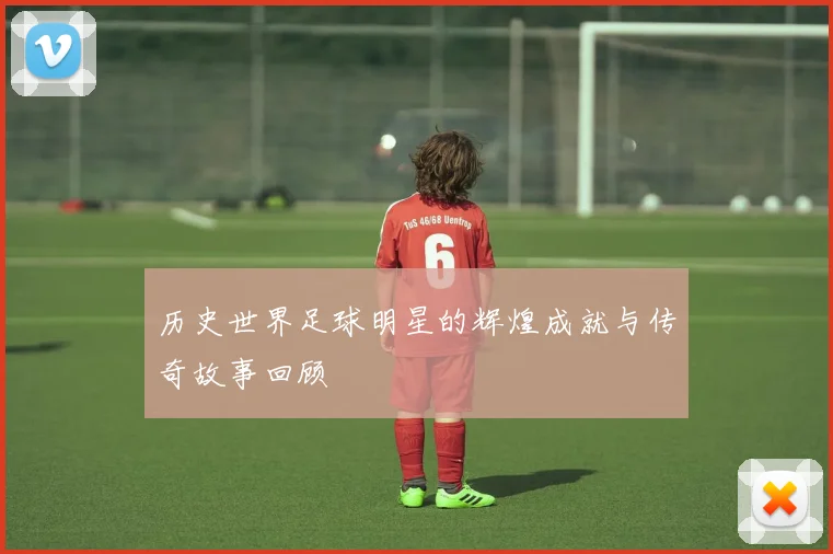 历史世界足球明星的辉煌成就与传奇故事回顾