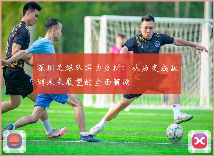 深圳足球队实力分析：从历史成就到未来展望的全面解读