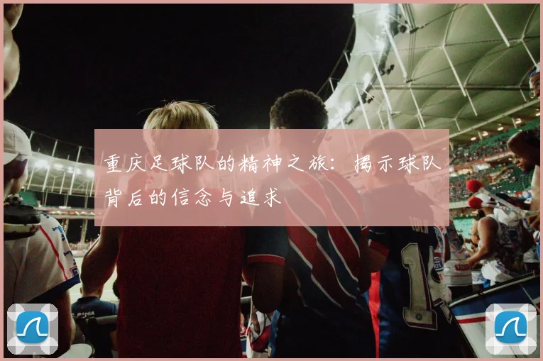 重庆足球队的精神之旅：揭示球队背后的信念与追求