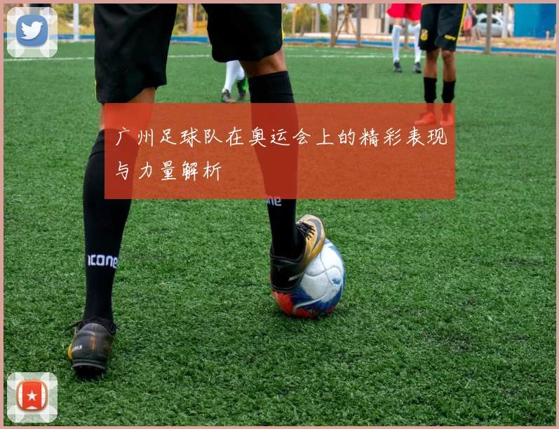 广州足球队在奥运会上的精彩表现与力量解析