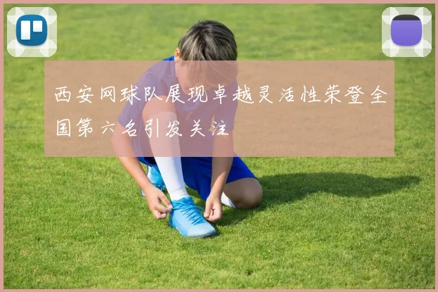 西安网球队展现卓越灵活性荣登全国第六名引发关注