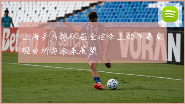 上海乒乓球队在全运会上的节奏表现分析与未来展望