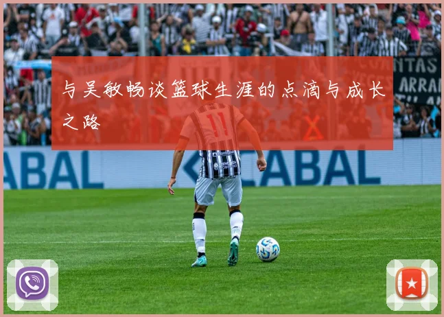 与吴敏畅谈篮球生涯的点滴与成长之路