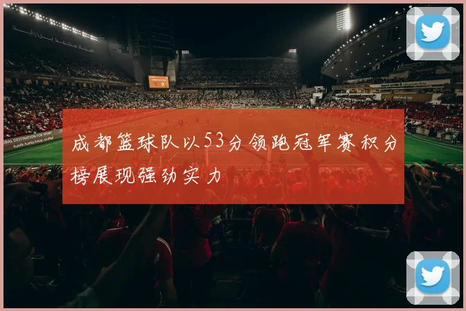 成都篮球队以53分领跑冠军赛积分榜展现强劲实力